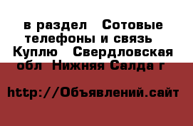  в раздел : Сотовые телефоны и связь » Куплю . Свердловская обл.,Нижняя Салда г.